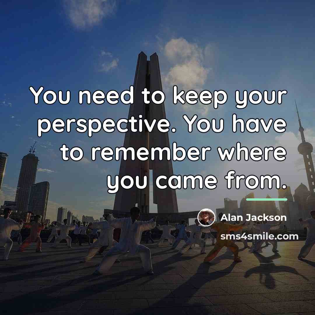 “You need to keep your perspective. You have to remember…” quote by Alan Jackson