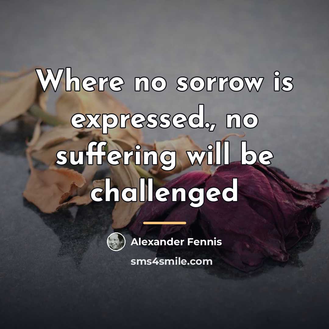 “Where no sorrow is expressed., no suffering will be challenged…” quote by Alexander Fennis