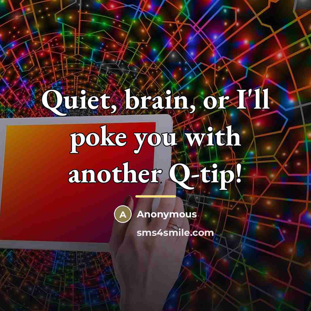 “Quiet, brain, or I'll poke you with another Q-tip!…” quote by Anonymous