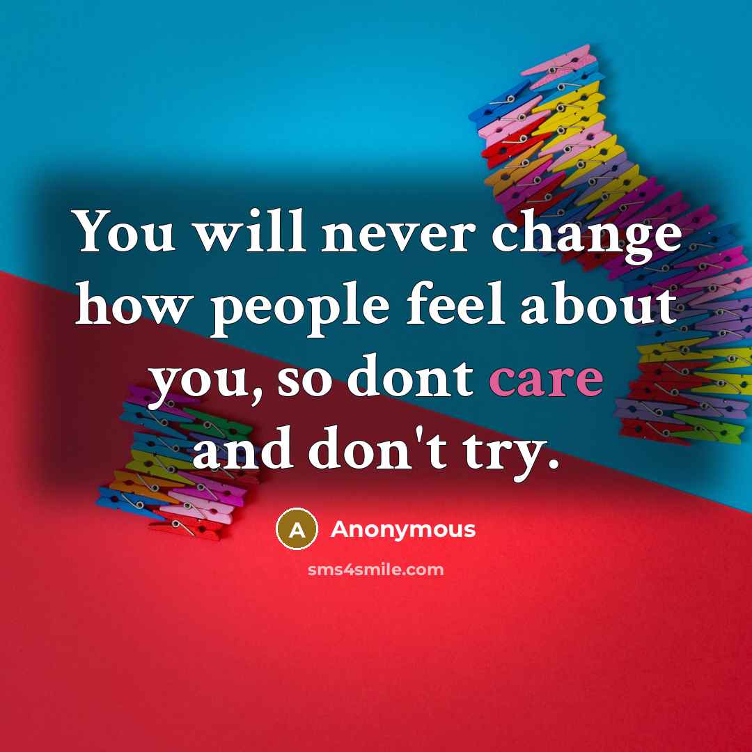 “You will never change how people feel about you, so dont care and don't try.” quote by Anonymous