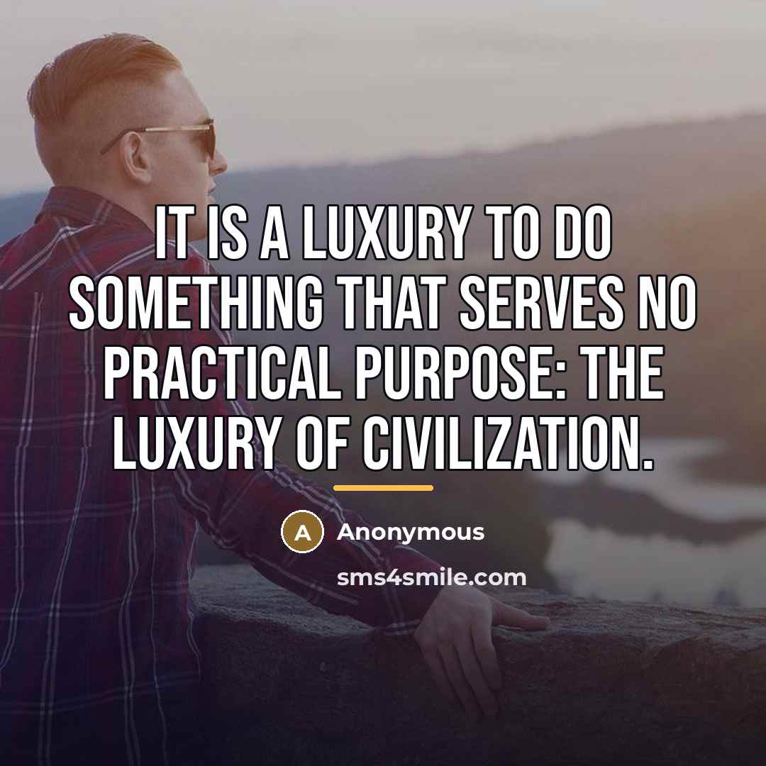 “It is a luxury to do something that serves no…” quote by Anonymous