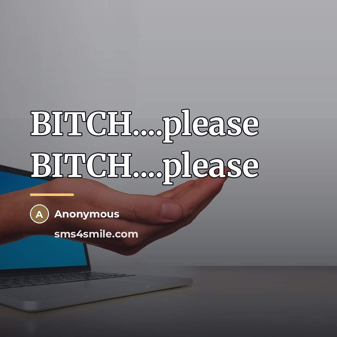 “BITCH....please BITCH....please…” quote by Anonymous