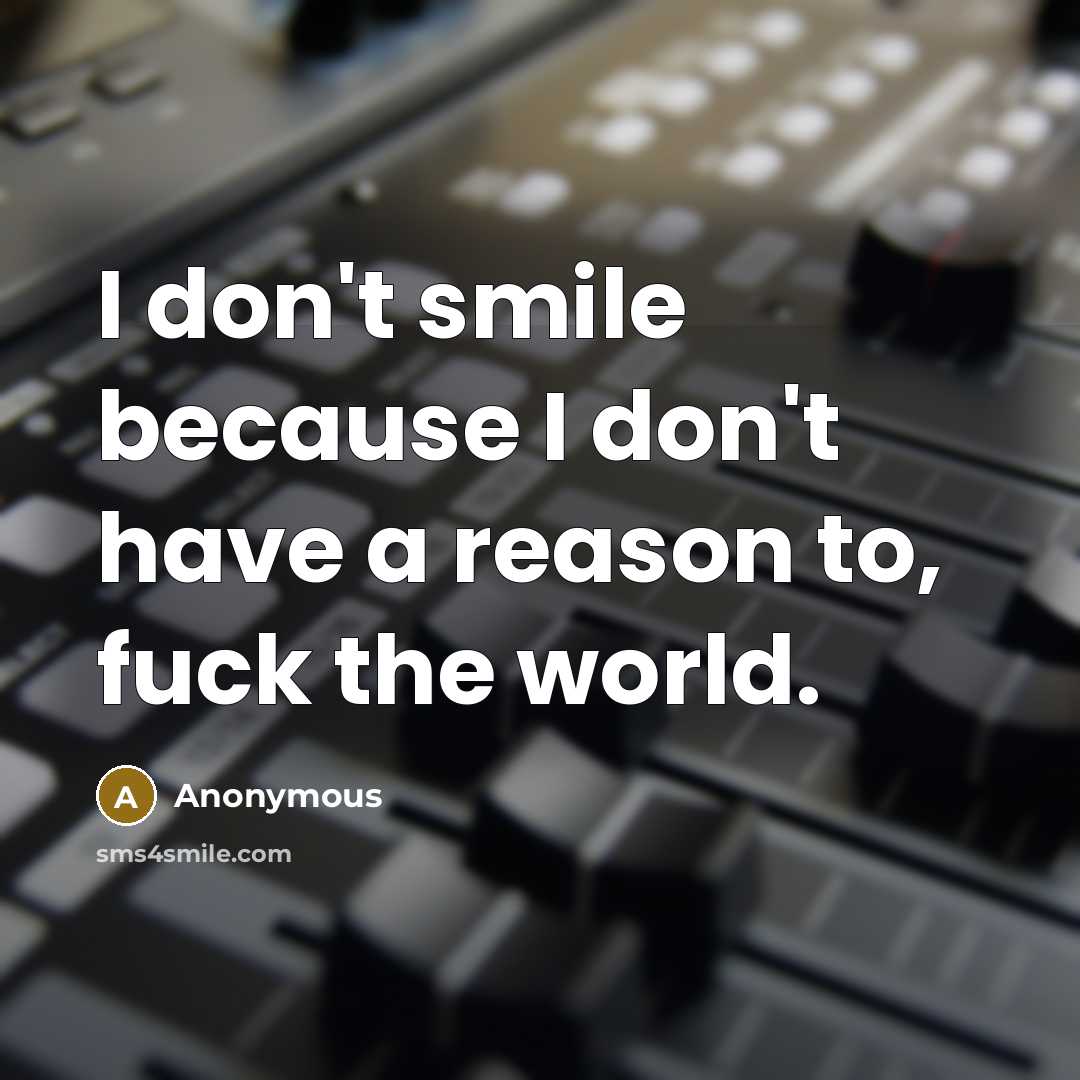 “I don't smile because I don't have a reason to, fuck the world.” quote by Anonymous