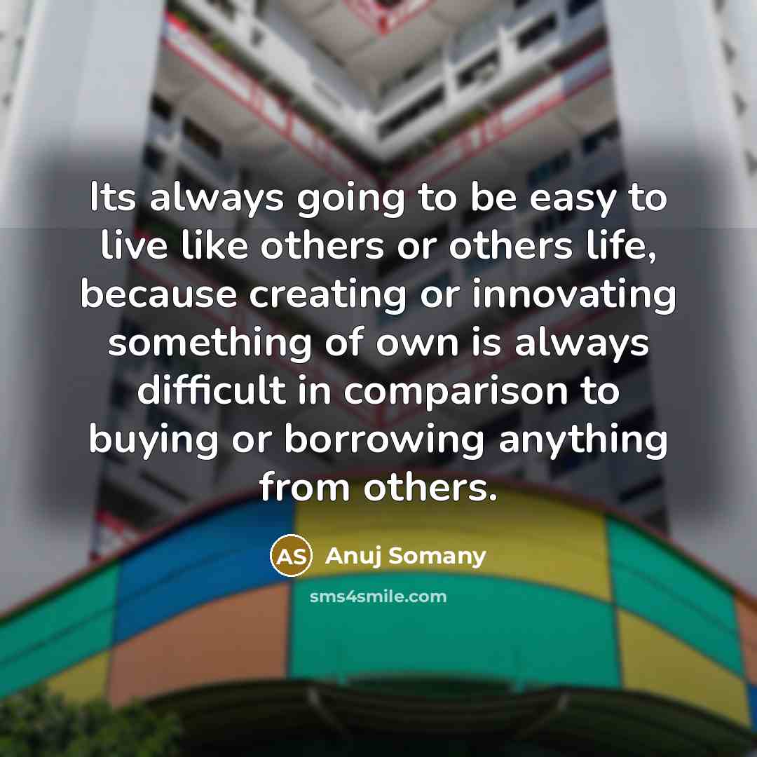 “Its always going to be easy to live like others or others life, because creating or innovating something of own is always difficult in comparison to buying or borrowing anything from others.” quote by Anuj Somany