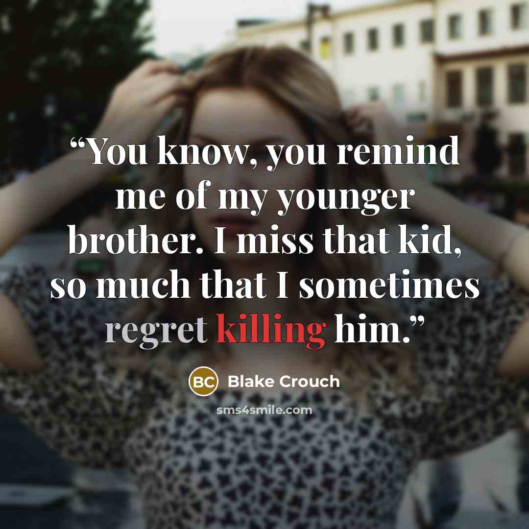 “You know, you remind me of my younger brother. I miss that kid, so much that I sometimes regret killing him.” quote by Blake Crouch