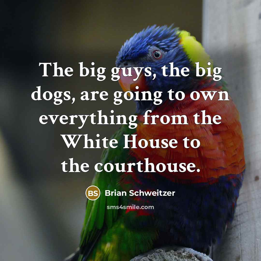 “The big guys, the big dogs, are going to own everything from the White House to the courthouse.” quote by Brian Schweitzer