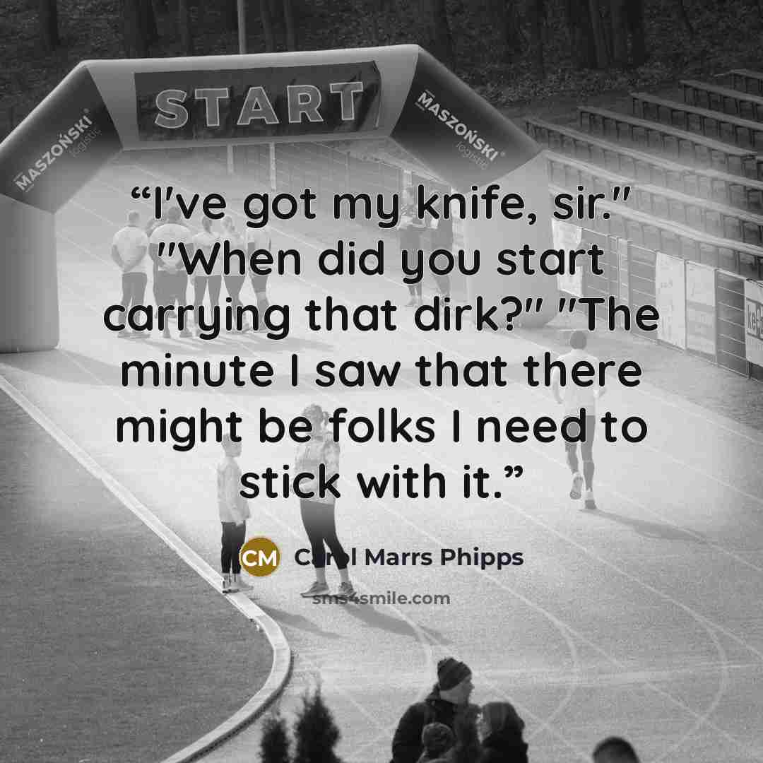 “I've got my knife, sir." "When did you start carrying that dirk?" "The minute I saw that there might be folks I need to stick with it.” quote by Carol Marrs Phipps