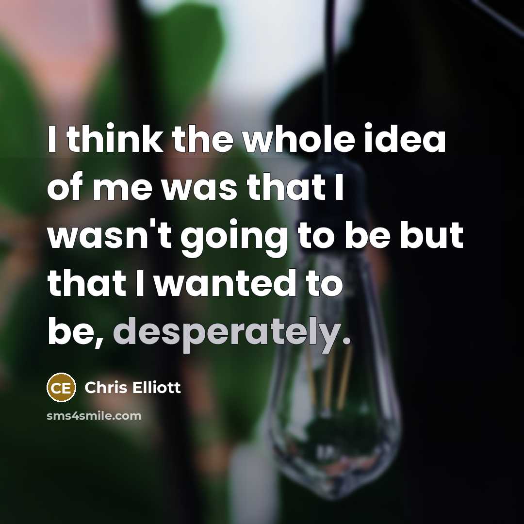 “I think the whole idea of me was that I wasn't going to be but that I wanted to be, desperately.” quote by Chris Elliott