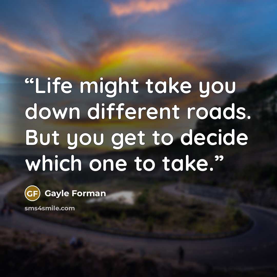 “Life might take you down different roads. But you get to decide which one to take.” quote by Gayle Forman