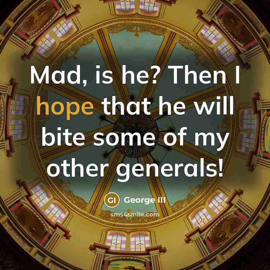“Mad, is he? Then I hope that he will bite some of my other generals!” quote by George III