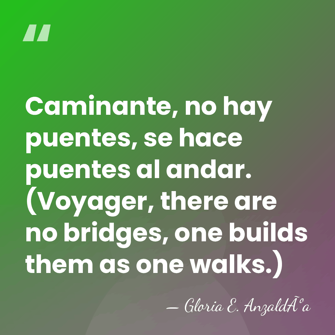 Caminante, no hay puentes, se hace puentes al andar. (Voyager, there are&hellip; - Gloria E. AnzaldÃºa