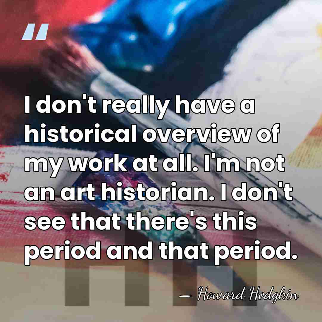 I don't really have a historical overview of my work at all.&hellip; - Howard Hodgkin