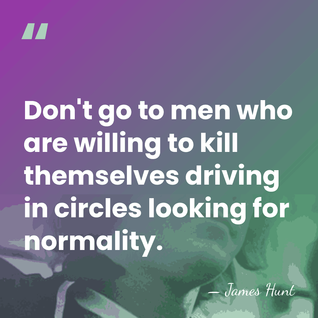Don't go to men who are willing to kill themselves driving in&hellip; - James Hunt