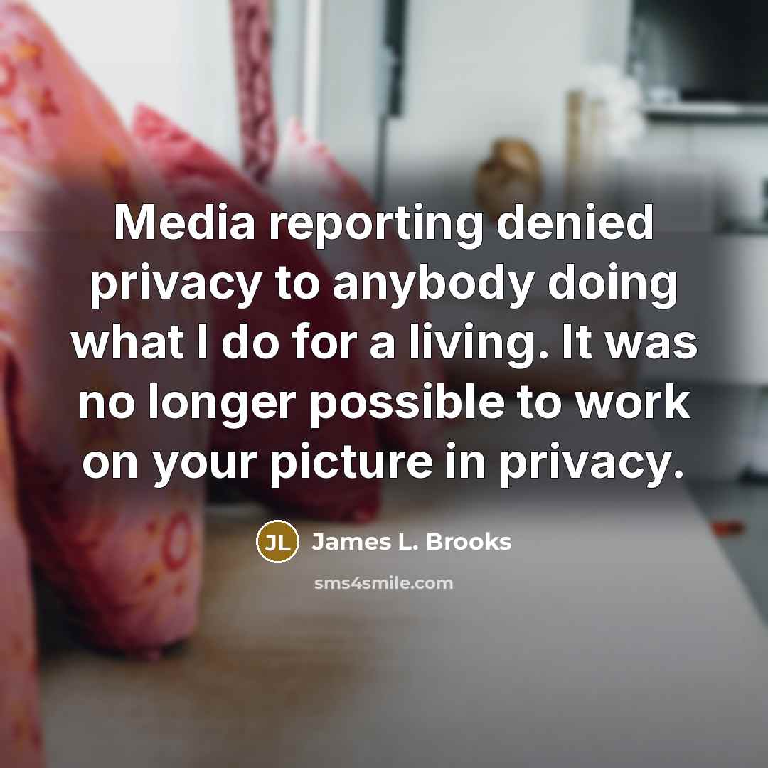 “Media reporting denied privacy to anybody doing what I do…” quote by James L. Brooks