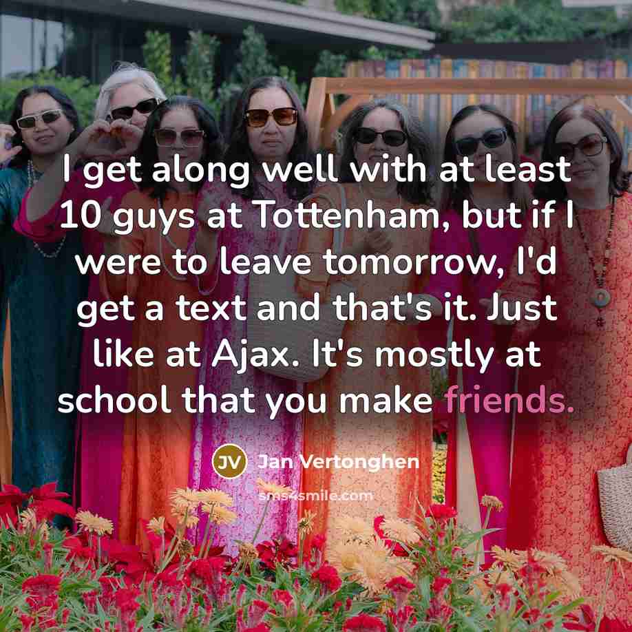 “I get along well with at least 10 guys at Tottenham, but if I were to leave tomorrow, I'd get a text and that's it. Just like at Ajax. It's mostly at school that you make friends.” quote by Jan Vertonghen
