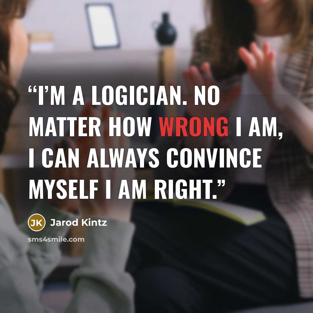 “I’m a logician. No matter how wrong I am, I can always convince myself I am right.” quote by Jarod Kintz
