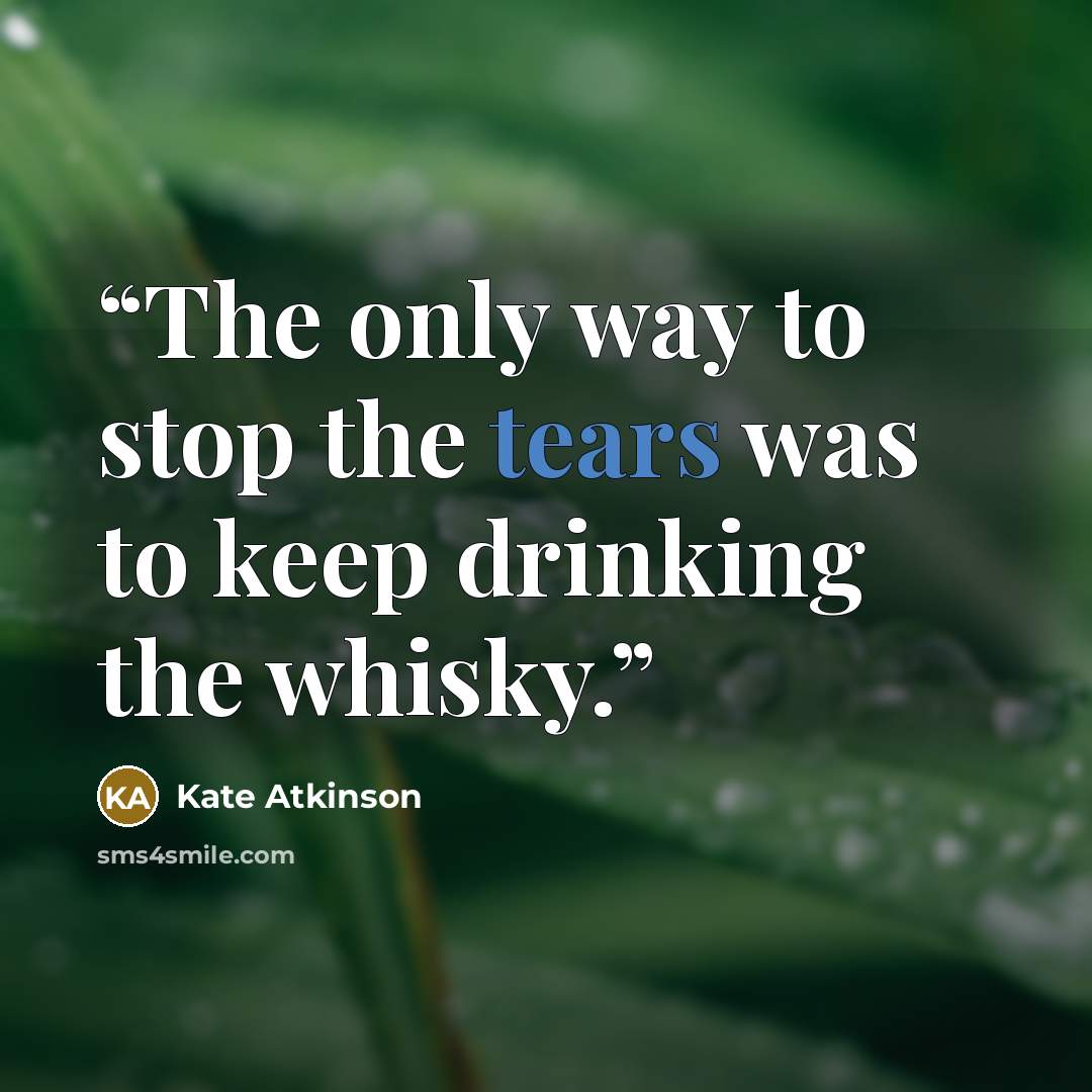 “The only way to stop the tears was to keep drinking the whisky.” quote by Kate Atkinson