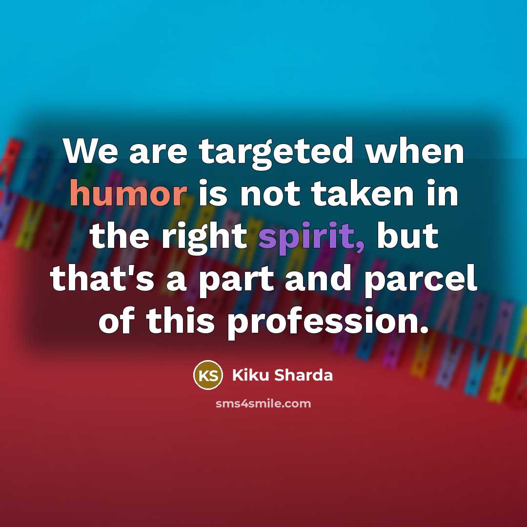 “We are targeted when humor is not taken in the right spirit, but that's a part and parcel of this profession.” quote by Kiku Sharda
