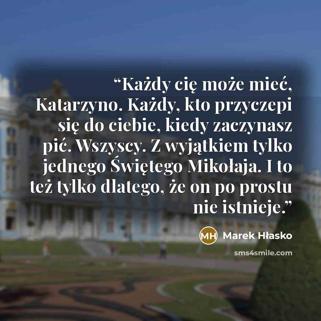 “Każdy cię może mieć, Katarzyno. Każdy, kto przyczepi się do ciebie, kiedy zaczynasz pić. Wszyscy. Z wyjątkiem tylko jednego Świętego Mikołaja. I to też tylko dlatego, że on po prostu nie istnieje.” quote by Marek Hłasko