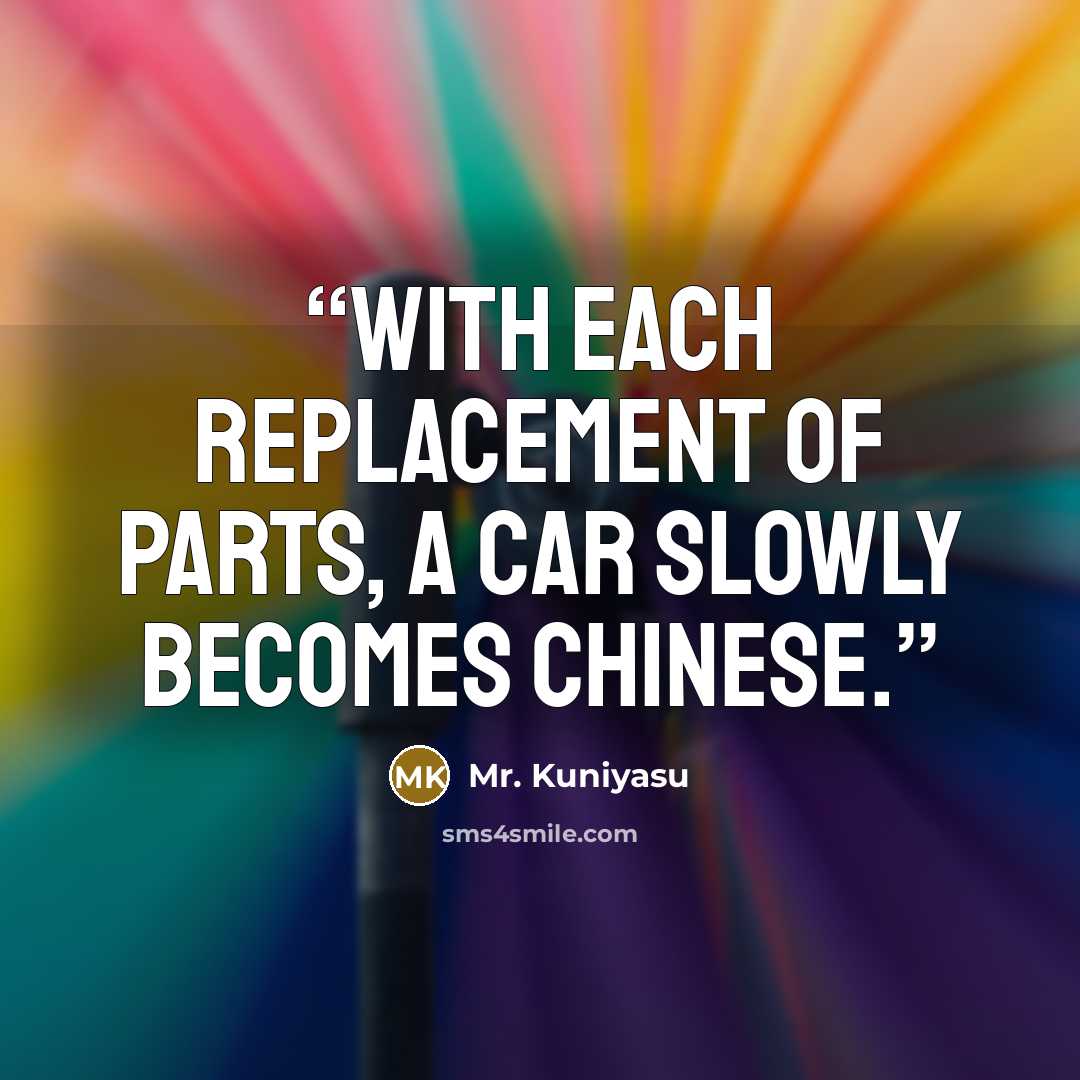 “With each replacement of parts, a car slowly becomes Chinese.” quote by Mr. Kuniyasu