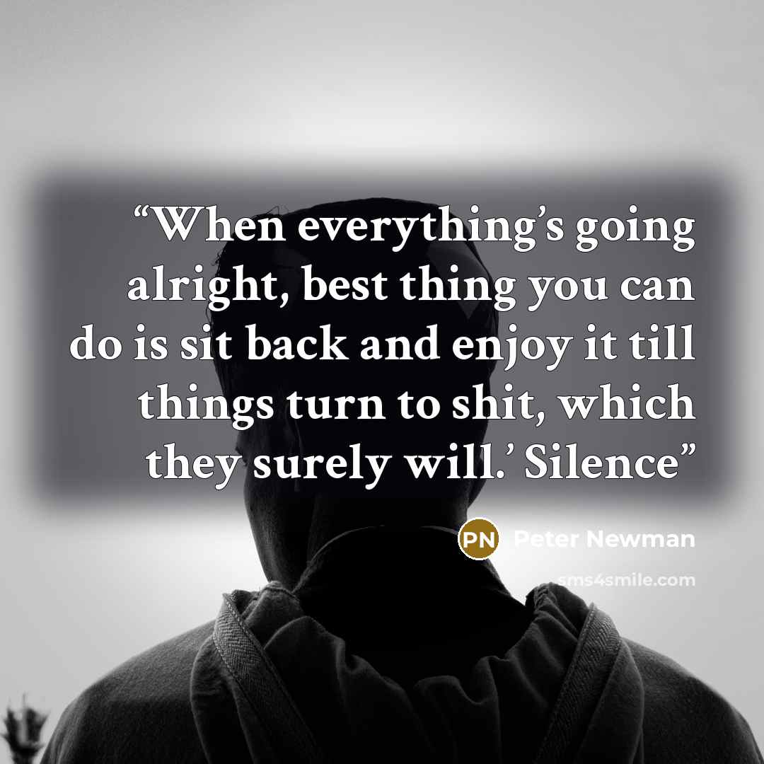 “When everything’s going alright, best thing you can do is sit back and enjoy it till things turn to shit, which they surely will.’ Silence” quote by Peter Newman