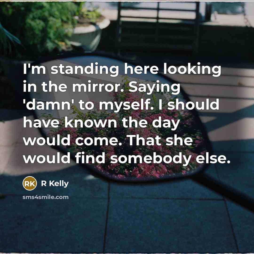 “I'm standing here looking in the mirror. Saying 'damn' to myself. I should have known the day would come. That she would find somebody else.” quote by R Kelly