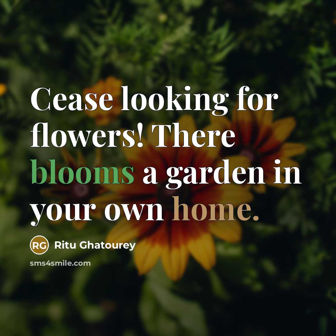 “Cease looking for flowers! There blooms a garden in your own home.” quote by Ritu Ghatourey