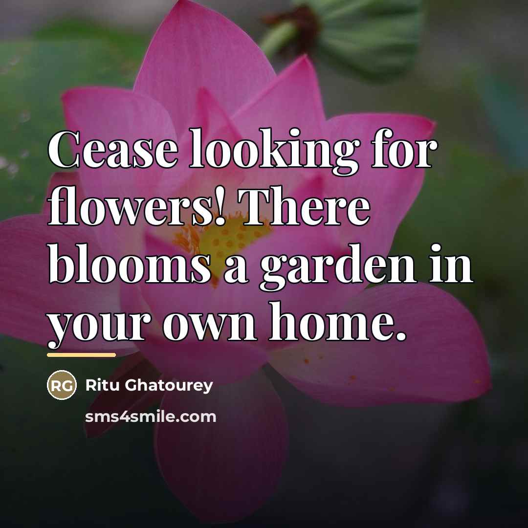 “Cease looking for flowers! There blooms a garden in your…” quote by Ritu Ghatourey