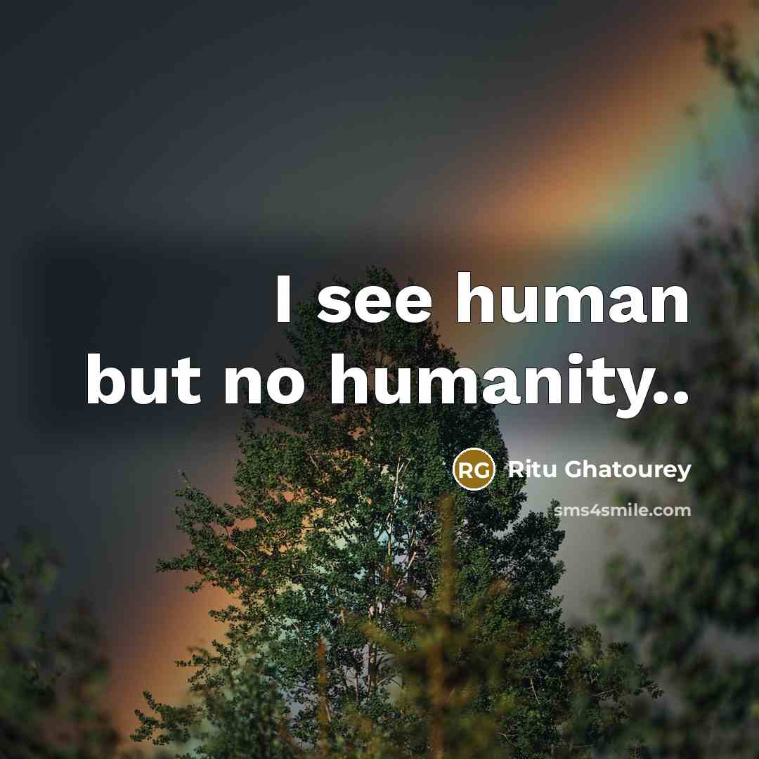 “I see human but no humanity..…” quote by Ritu Ghatourey