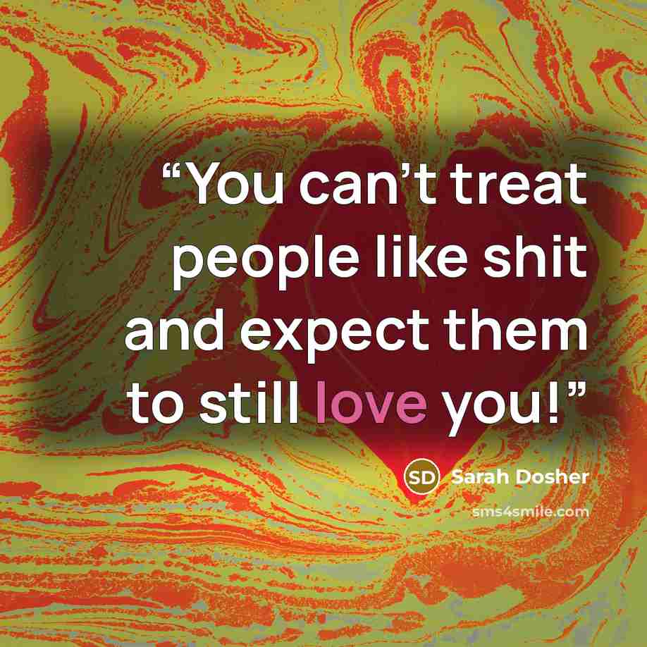 “You can’t treat people like shit and expect them to still love you!” quote by Sarah Dosher