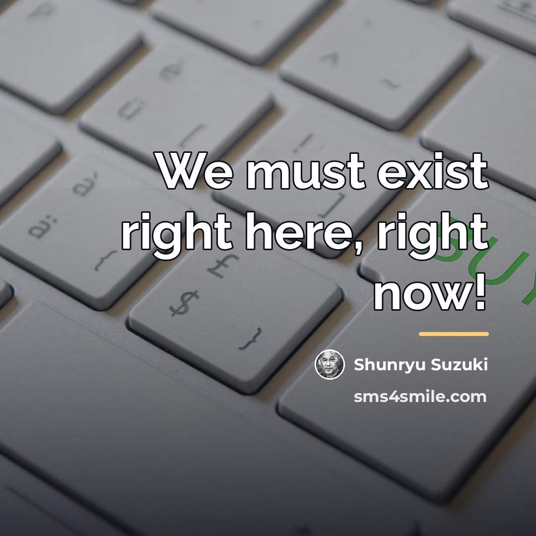 “We must exist right here, right now!…” quote by Shunryu Suzuki