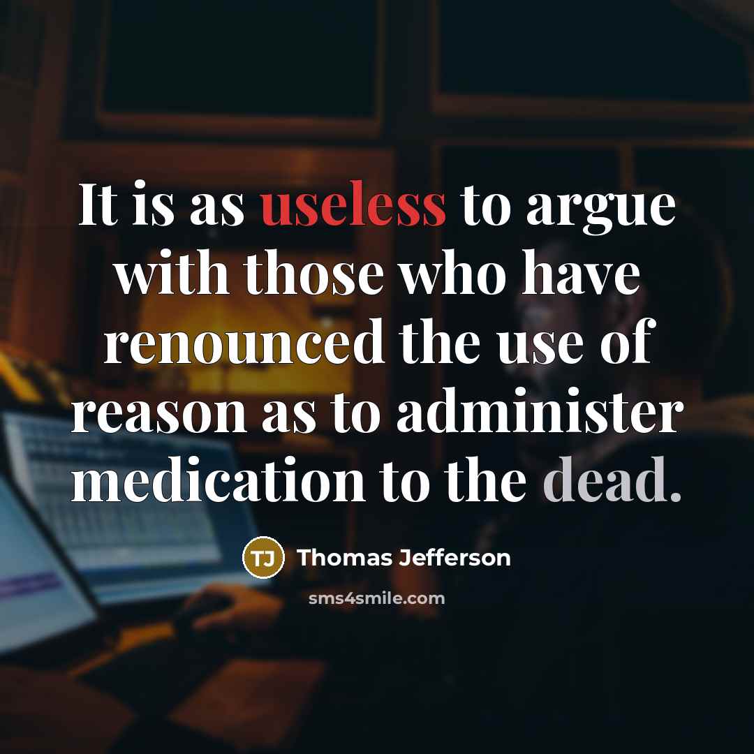 “It is as useless to argue with those who have renounced the use of reason as to administer medication to the dead.” quote by Thomas Jefferson