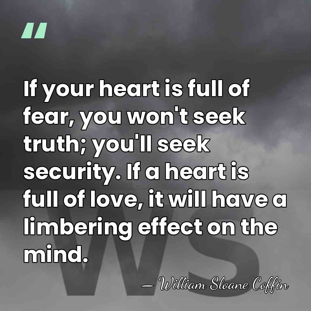 If your heart is full of fear, you won't seek truth; you'll&hellip; - William Sloane Coffin