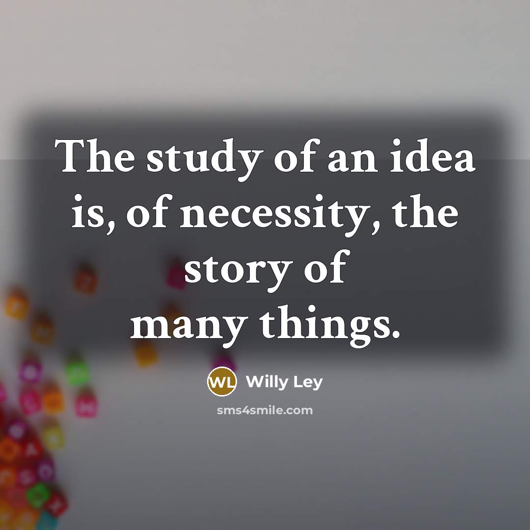 “The study of an idea is, of necessity, the story…” quote by Willy Ley