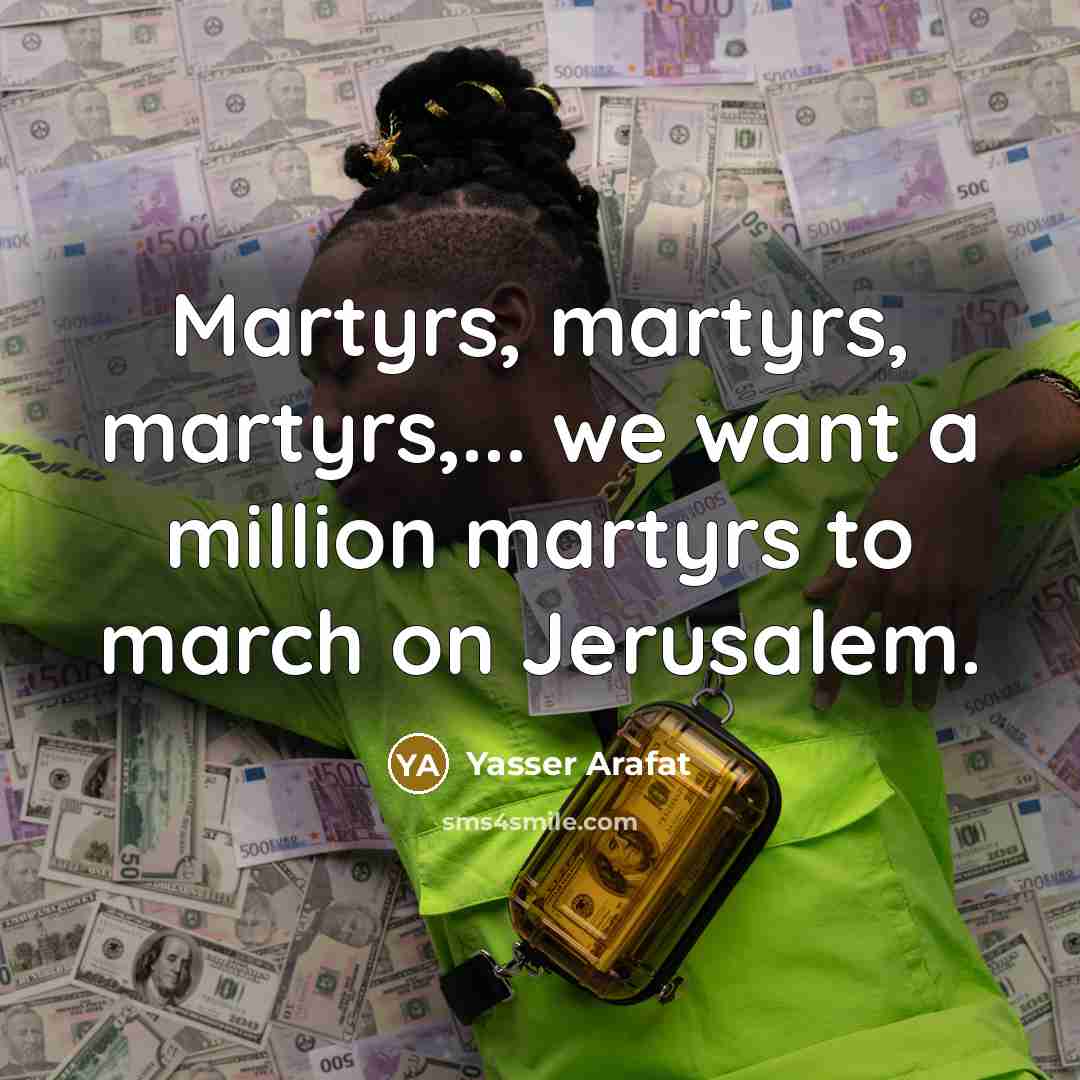 “Martyrs, martyrs, martyrs,... we want a million martyrs to march…” quote by Yasser Arafat
