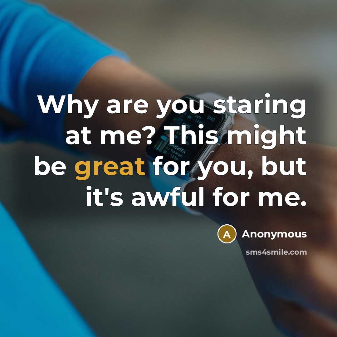 “Why are you staring at me? This might be great for you, but it's awful for me.” quote by Anonymous