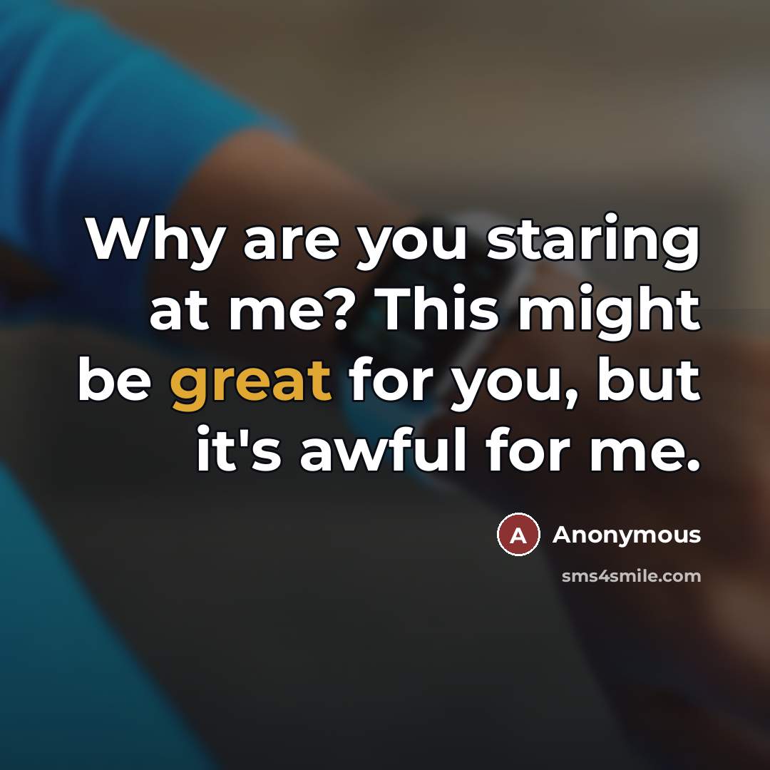 “Why are you staring at me? This might be great…” quote by Anonymous