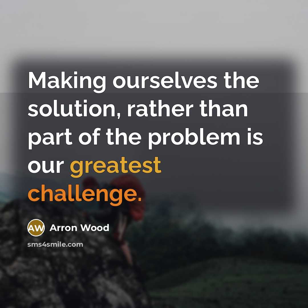 “Making ourselves the solution, rather than part of the problem is our greatest challenge.” quote by Arron Wood
