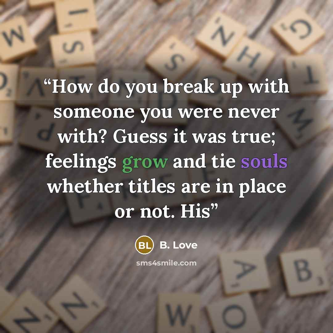 “How do you break up with someone you were never with? Guess it was true; feelings grow and tie souls whether titles are in place or not. His” quote by B. Love