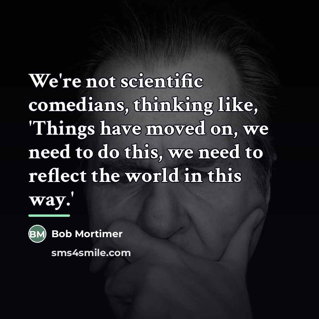 “We're not scientific comedians, thinking like, 'Things have moved on,…” quote by Bob Mortimer