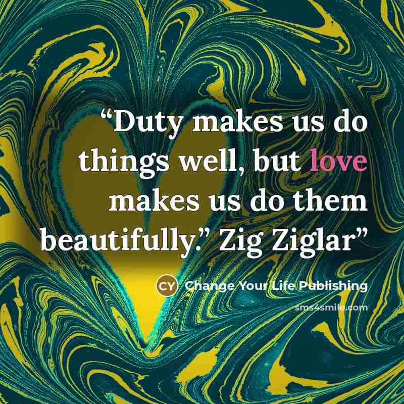 “Duty makes us do things well, but love makes us do them beautifully.” Zig Ziglar” quote by Change Your Life Publishing