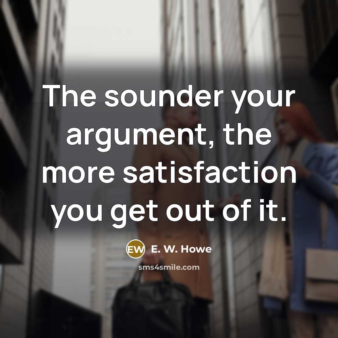 “The sounder your argument, the more satisfaction you get out…” quote by E. W. Howe