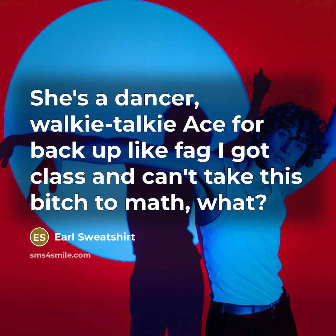 “She's a dancer, walkie-talkie Ace for back up like fag I got class and can't take this bitch to math, what?” quote by Earl Sweatshirt