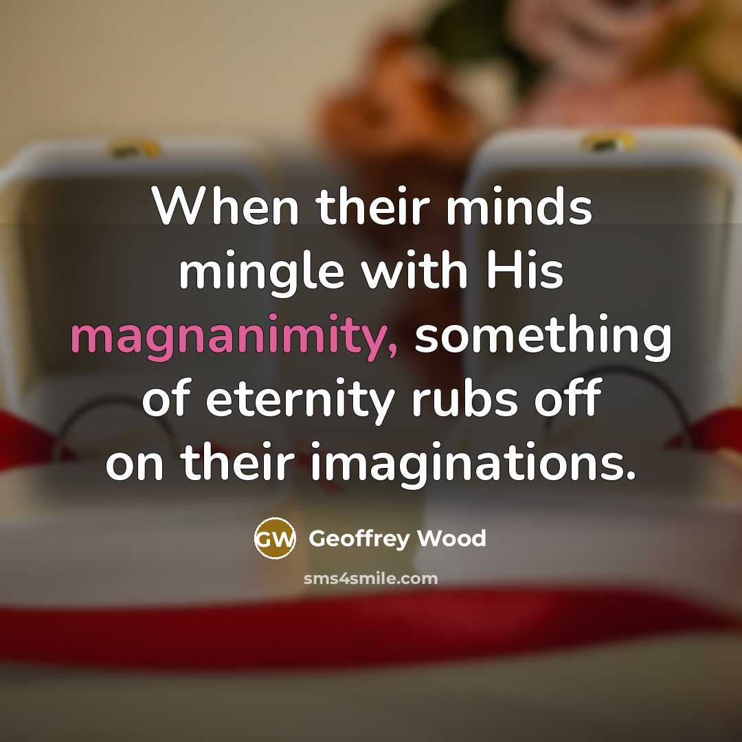 “When their minds mingle with His magnanimity, something of eternity…” quote by Geoffrey Wood