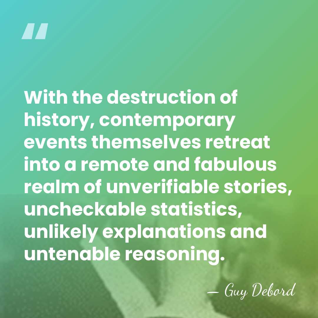 With the destruction of history, contemporary events themselves retreat into a remote&hellip; - Guy Debord