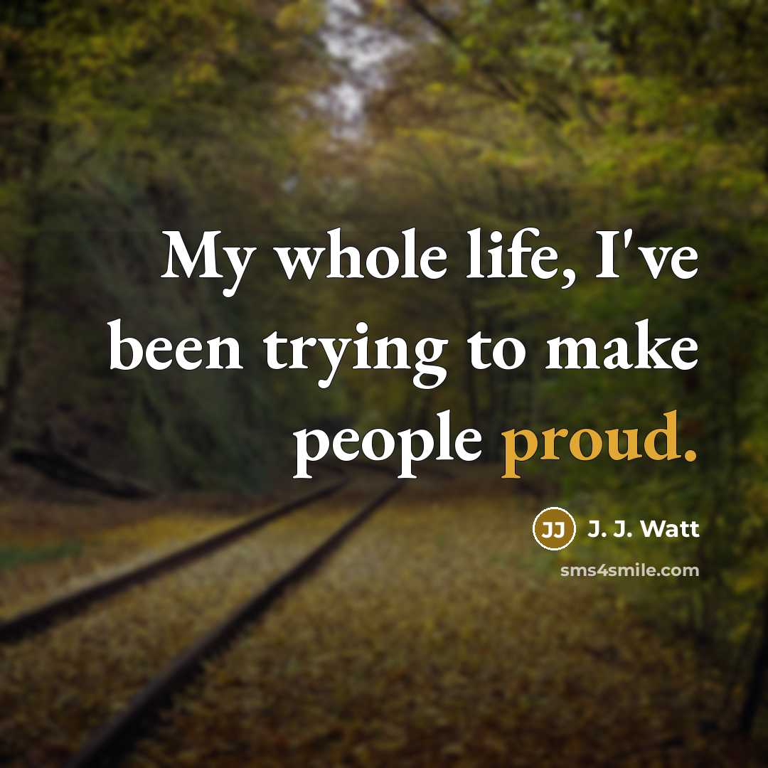 “My whole life, I've been trying to make people proud.…” quote by J. J. Watt