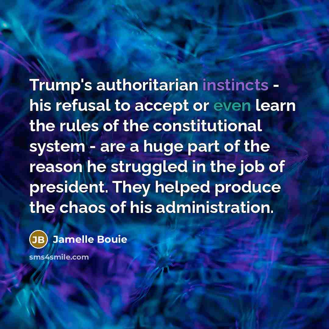 “Trump's authoritarian instincts - his refusal to accept or even learn the rules of the constitutional system - are a huge part of the reason he struggled in the job of president. They helped produce the chaos of his administration.” quote by Jamelle Bouie