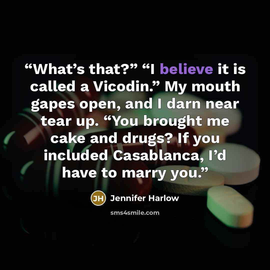 “What’s that?” “I believe it is called a Vicodin.” My mouth gapes open, and I darn near tear up. “You brought me cake and drugs? If you included Casablanca, I’d have to marry you.” quote by Jennifer Harlow