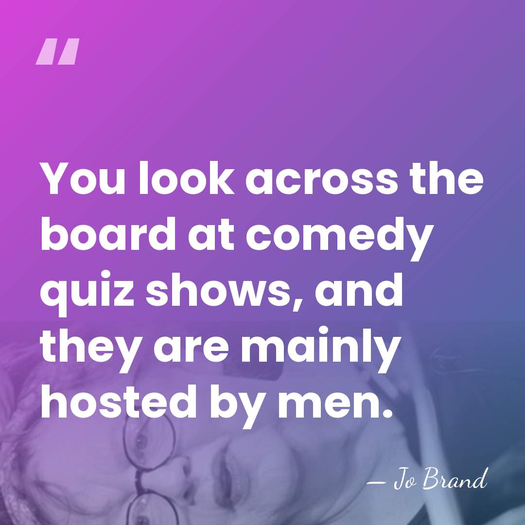 You look across the board at comedy quiz shows, and they are&hellip; - Jo Brand