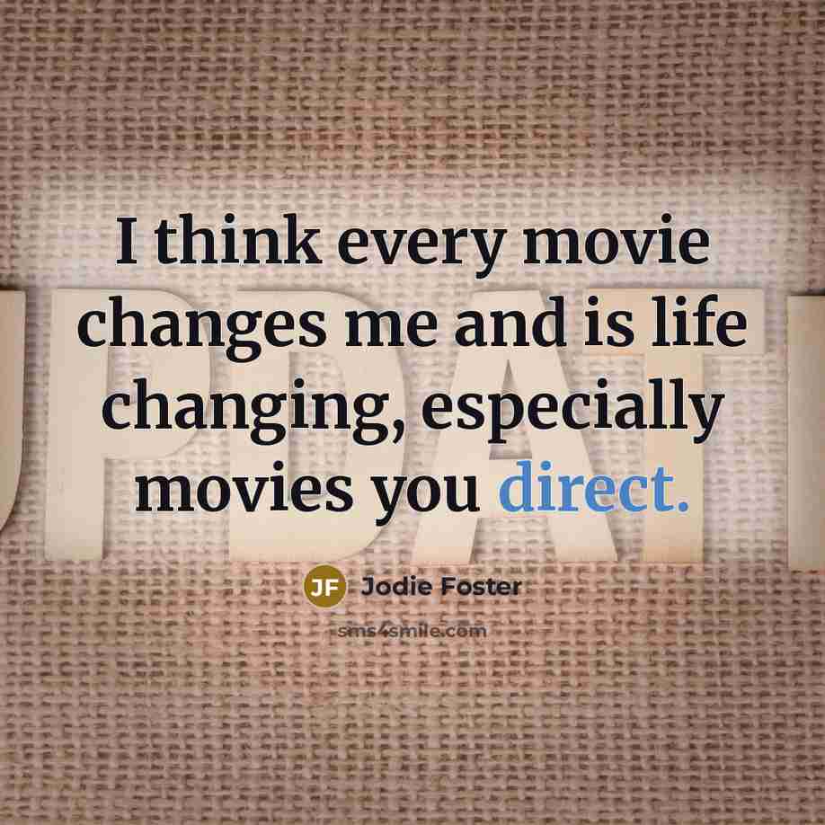 “I think every movie changes me and is life changing,…” quote by Jodie Foster